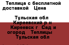 Теплица с бесплатной доставкой › Цена ­ 13 000 - Тульская обл., Киреевский р-н, Киреевск г. Сад и огород » Теплицы   . Тульская обл.